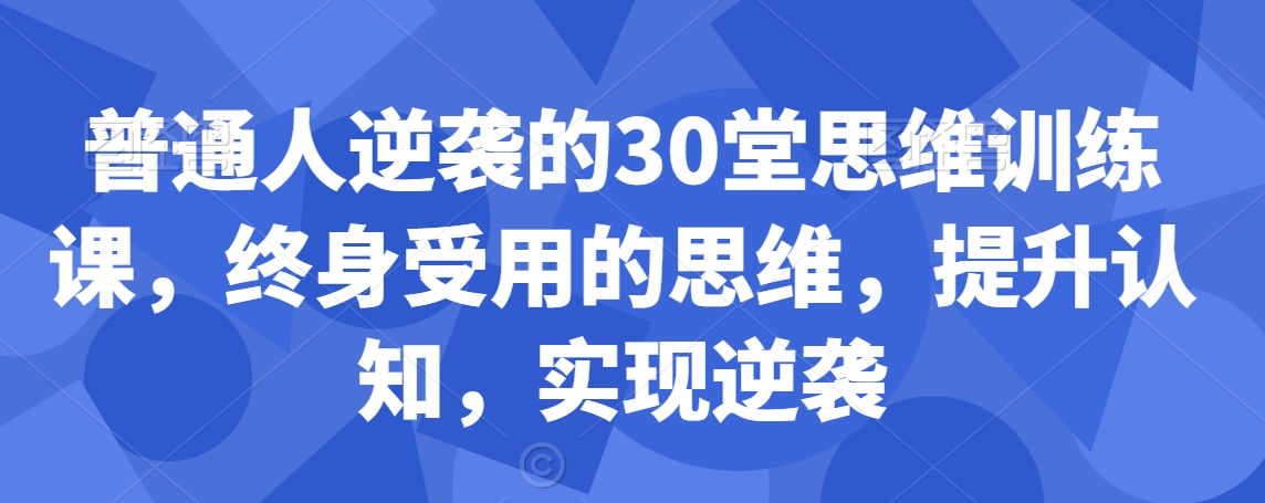普通人逆袭的30堂思维训练课，​终身受用的思维，提升认知，实现逆袭-中创网_专注互联网创业,项目资源整合