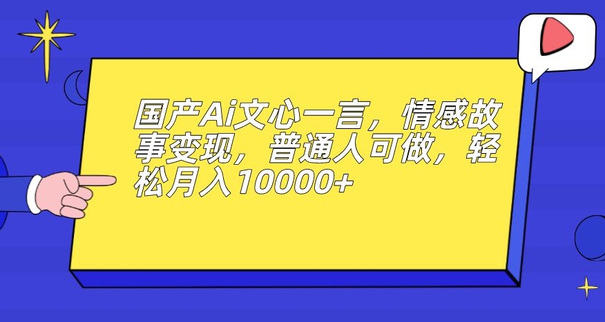 国产Ai文心一言，情感故事变现，普通人可做，轻松月入10000+【揭秘】-中创网_专注互联网创业,项目资源整合