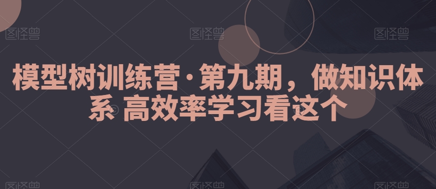 模型树训练营·第九期，做知识体系高效率学习看这个-中创网_专注互联网创业,项目资源整合
