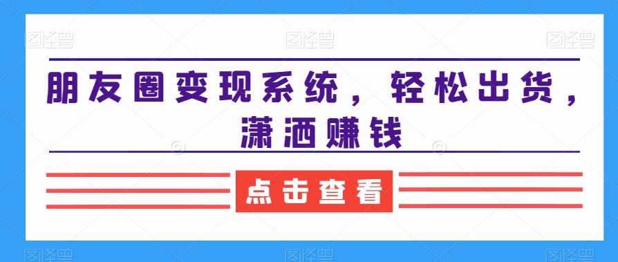 朋友圈变现系统，轻松出货，潇洒赚钱-中创网_专注互联网创业,项目资源整合