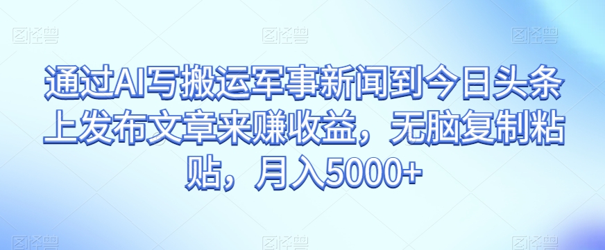 根据AI写运送军事要闻到今日头条上发布内容赚盈利，没脑子拷贝，月入5000 【揭密】-暖阳网-优质付费教程和创业项目大全-中创网_专注互联网创业,项目资源整合
