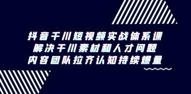 抖音千川短视频实战体系课，解决干川素材和人才问题，内容团队拉齐认知持续爆量-中创网_专注互联网创业,项目资源整合