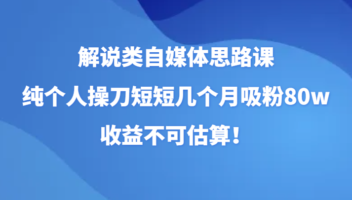 讲解类自媒体平台构思课，纯本人担纲短短的好多个月增粉80w，盈利不能估计！（升级）-暖阳网-优质付费教程和创业项目大全-中创网_专注互联网创业,项目资源整合