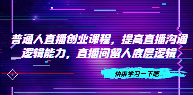 （7616期）平常人直播间创业课程，提升直播间沟通交流逻辑思维能力，直播房间留才底层思维（10节）-中创网_专注互联网创业,项目资源整合