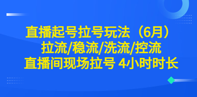 直播起号拉号玩法（6月）拉流/稳流/洗流/控流 直播间现场拉号 4小时时长-中创网_专注互联网创业,项目资源整合