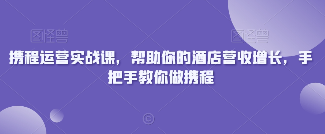携程运营实战课，帮助你的酒店营收增长，手把手教你做携程-中创网_专注互联网创业,项目资源整合