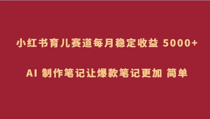 小红书的育儿教育跑道，每月稳定盈利 5000 ，AI 制做手记让爆品手记更为 简易-暖阳网-优质付费教程和创业项目大全-中创网_专注互联网创业,项目资源整合