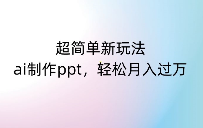 超简单新玩法，靠ai制作PPT，几分钟一个作品，小白也可以操作，月入过万【揭秘】-中创网_专注互联网创业,项目资源整合