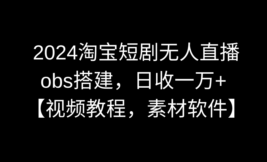 （8986期）2024淘宝网短剧剧本无人直播3.0，obs构建，日收一万 ，【视频教学，附素材软件】-中创网_专注互联网创业,项目资源整合