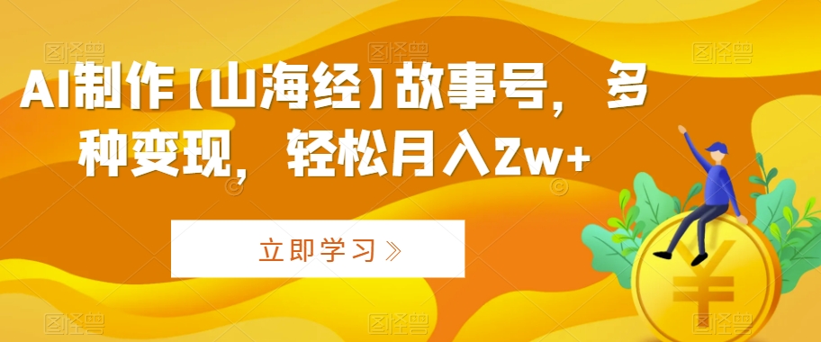 AI制作【山海经】故事号，多种变现，轻松月入2w+【揭秘】-中创网_专注互联网创业,项目资源整合