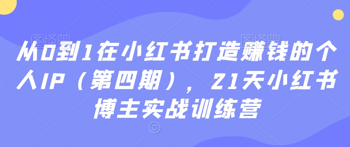 从0到1在小红书打造赚钱的个人IP（第四期），21天小红书博主实战训练营-中创网_专注互联网创业,项目资源整合