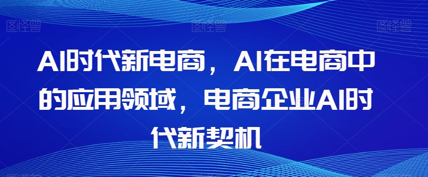 Al时代新电商，Al在电商中的应用领域，电商企业AI时代新契机-暖阳网-优质付费教程和创业项目大全-中创网_专注互联网创业,项目资源整合