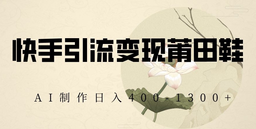 快手引流变现莆田鞋，AI制作日入400+【揭秘】-中创网_专注互联网创业,项目资源整合