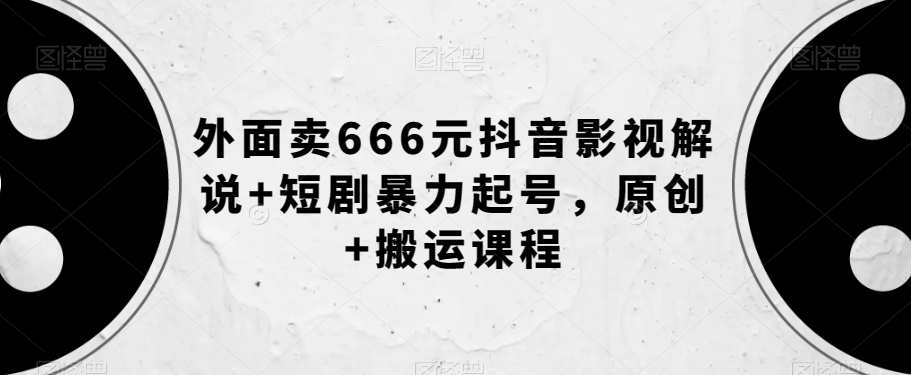 外边卖666元抖音影视讲解 短剧剧本暴力行为养号，原创设计 运送课程内容-中创网_专注互联网创业,项目资源整合