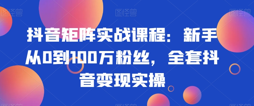 抖音矩阵实战课程：新手从0到100万粉丝，全套抖音变现实操-中创网_专注互联网创业,项目资源整合