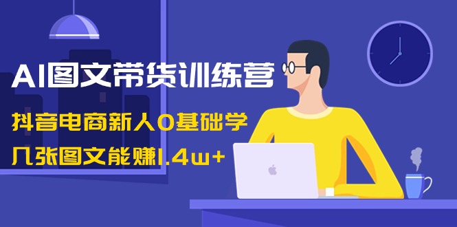 AI图文并茂卖货夏令营：抖音直播带货新手0根本学，多张图文并茂可以赚1.4w-中创网_专注互联网创业,项目资源整合