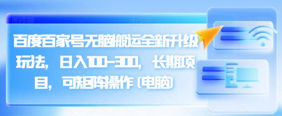 百度百家号没脑子运送升级版升级玩法，日入100-300，长期项目，可引流方法引流矩阵操作过程(电子计算机)【揭秘】-中创网_专注互联网创业,项目资源整合
