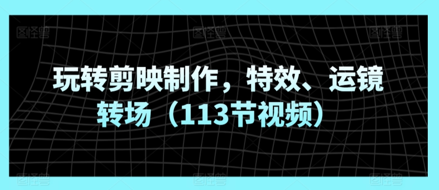 玩转剪映制作，特效、运镜转场（113节视频）-中创网_专注互联网创业,项目资源整合