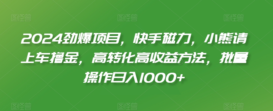 2024劲爆项目，快手磁力，小熊请上车撸金，高转化高收益方法，批量操作日入1000+【揭秘】-中创网_专注互联网创业,项目资源整合