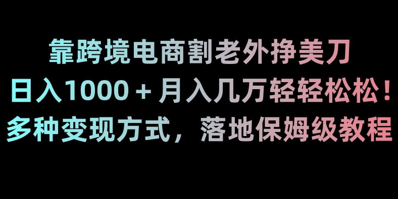 靠跨境电商割老外挣美刀，日入1000＋月入几万轻轻松松！多种变现方式，落地保姆级教程【揭秘】-中创网_专注互联网创业,项目资源整合