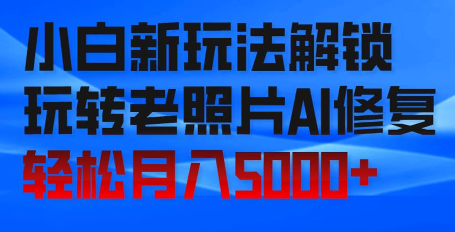 小白新玩法解锁，玩转老照片AI修复，轻松月入5000+！-中创网_专注互联网创业,项目资源整合