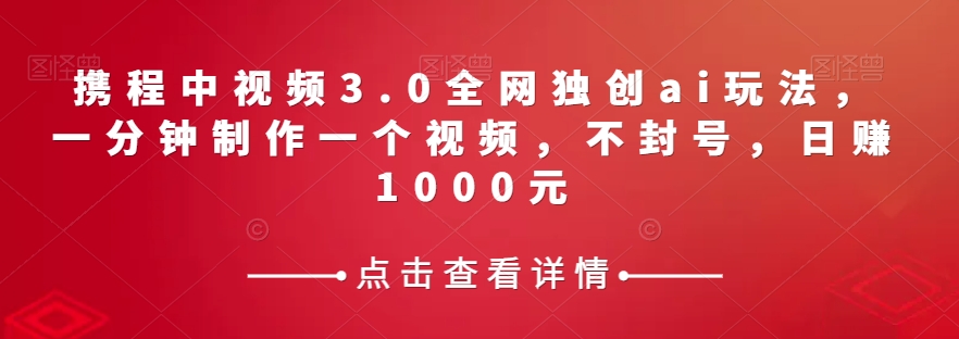 携程中视频3.0全网独创ai玩法，一分钟制作一个视频，不封号，日赚1000元【揭秘】-中创网_专注互联网创业,项目资源整合