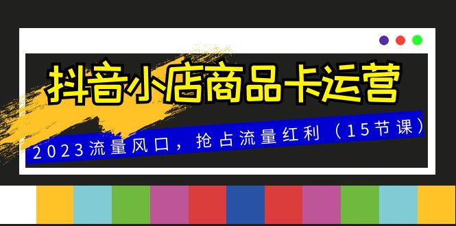抖店产品卡经营，2023总流量出风口，占领互联网红利（15堂课）-暖阳网-优质付费教程和创业项目大全-中创网_专注互联网创业,项目资源整合