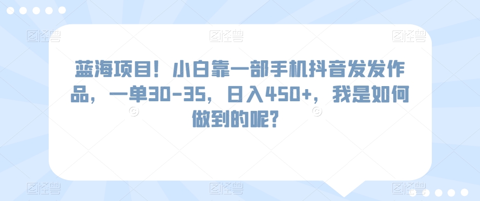 蓝海项目！小白靠一部手机抖音发发作品，一单30-35，日入450+，我是如何做到的呢？-中创网_专注互联网创业,项目资源整合
