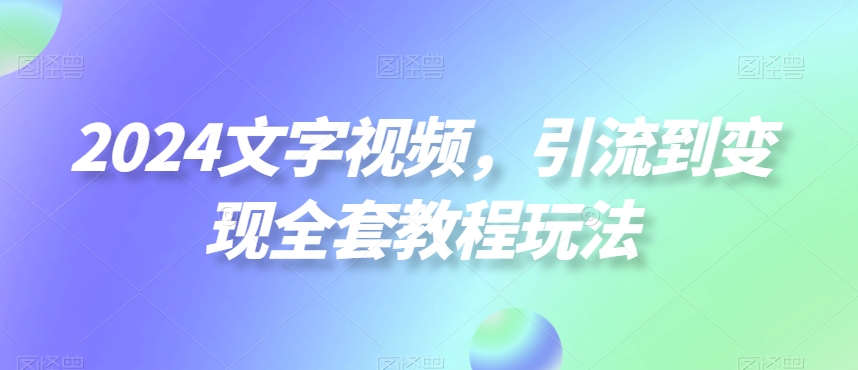 2024文字视频，引流到变现全套教程玩法【揭秘】-中创网_专注互联网创业,项目资源整合