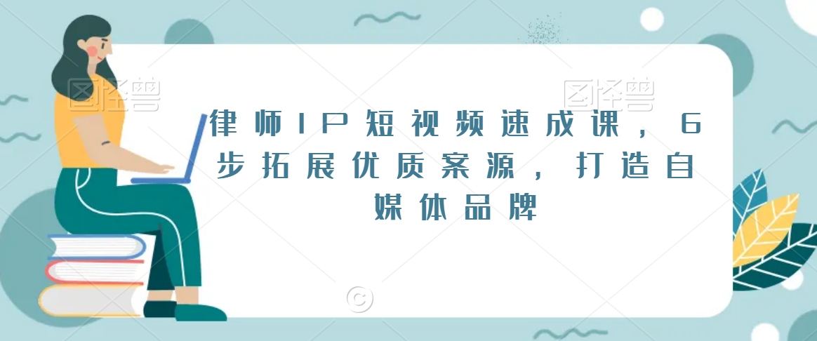 律师IP短视频速成课，6步拓展优质案源，打造自媒体品牌-中创网_专注互联网创业,项目资源整合