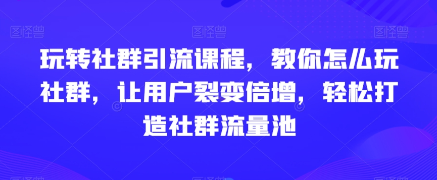 玩转社群引流课程，教你怎么玩社群，让用户裂变倍增，轻松打造社群流量池-中创网_专注互联网创业,项目资源整合