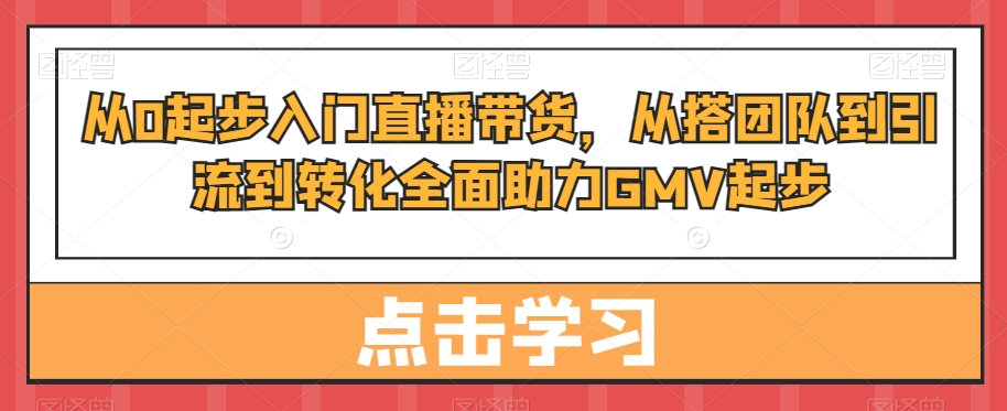 从0起步入门直播带货，​从搭团队到引流到转化全面助力GMV起步-中创网_专注互联网创业,项目资源整合