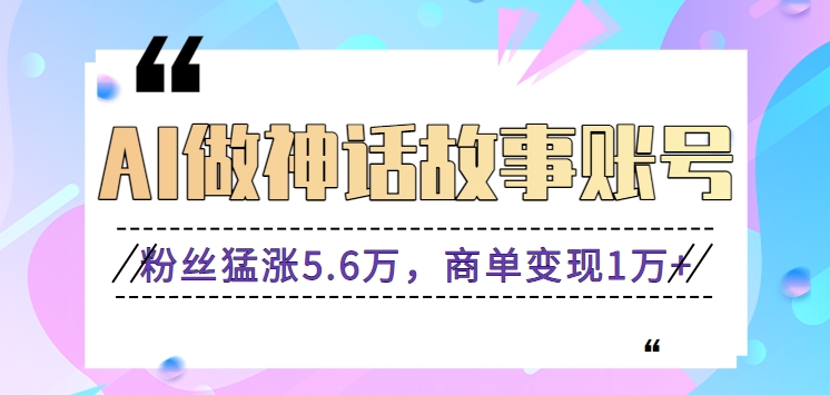 运用AI做神话传说账户，粉丝们暴涨5.6万，商单转现1万 【视频教学 手机软件】-中创网_专注互联网创业,项目资源整合