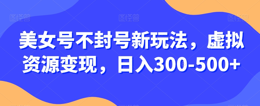 美女号不封号新玩法，虚拟资源变现，日入300-500+-暖阳网-优质付费教程和创业项目大全-中创网_专注互联网创业,项目资源整合