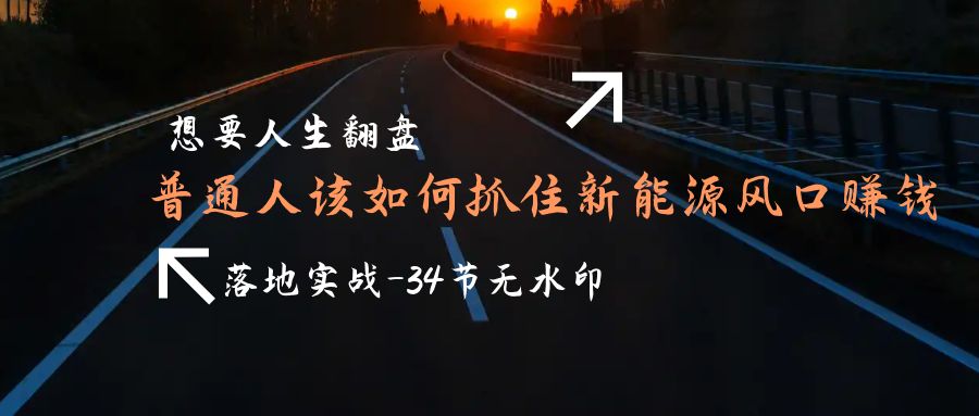 （9499期）需要人生道路逆风翻盘，平常人如何抓住新能源技术出风口挣钱，落地式实战案例课-34节无水印图片-中创网_专注互联网创业,项目资源整合