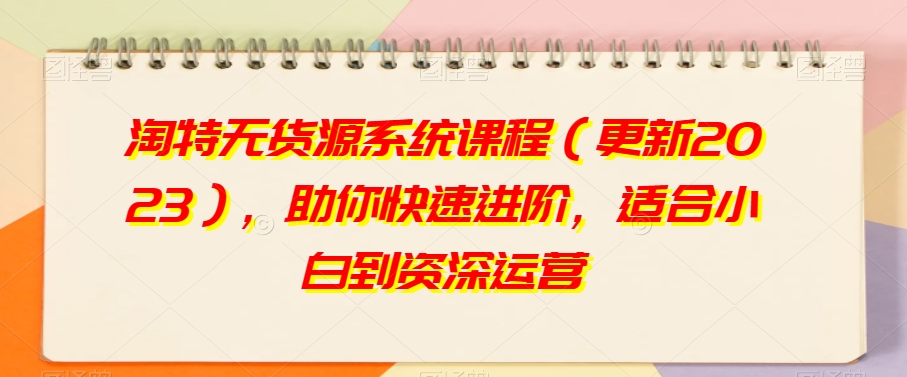 淘特无货源系统课程（更新2023），助你快速进阶，适合小白到资深运营-暖阳网-优质付费教程和创业项目大全-中创网_专注互联网创业,项目资源整合
