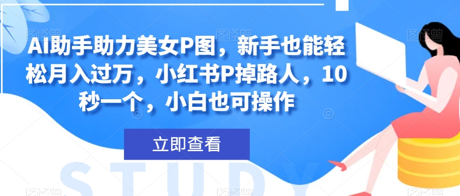 AI助手助力美女P图，新手也能轻松月入过万，小红书P掉路人，10秒一个，小白也可操作-暖阳网-优质付费教程和创业项目大全-中创网_专注互联网创业,项目资源整合
