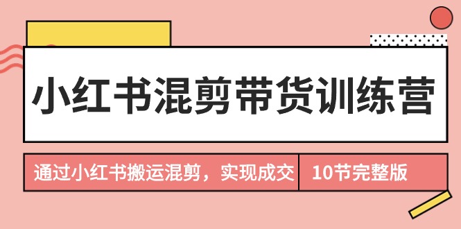 （9454期）小红书的剪辑卖货夏令营，根据小红书的运送剪辑，完成交易量（10堂课完结版）-中创网_专注互联网创业,项目资源整合