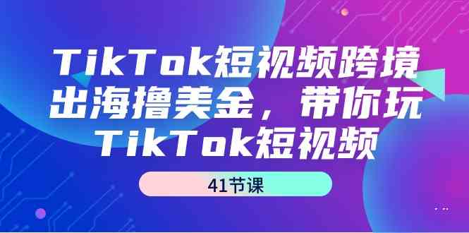 TikTok短视频跨境出海撸美金，带你玩TikTok短视频（35节课）-中创网_专注互联网创业,项目资源整合