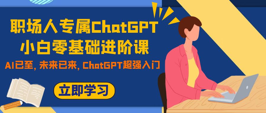 （7631期）职场人士专享ChatGPT新手零基础升阶课，AI已来，引领未来，ChatGPT极强新手入门-中创网_专注互联网创业,项目资源整合
