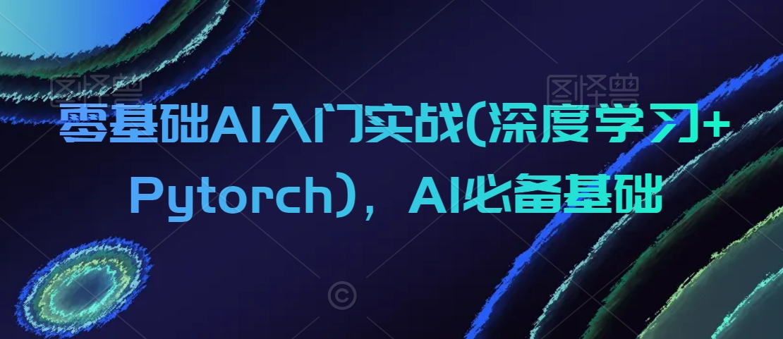 零基础AI入门实战(深度学习+Pytorch)，AI必备基础-中创网_专注互联网创业,项目资源整合